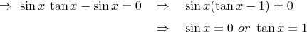 ⇒   sin x tanx - sin x = 0   ⇒    sin x(tanx - 1 ) = 0
                            ⇒    sin x = 0 or tan x = 1  